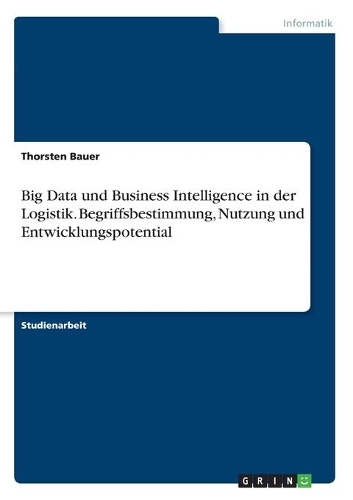 Big Data und Business Intelligence in der Logistik. Begriffsbestimmung, Nutzung und Entwicklungspotential