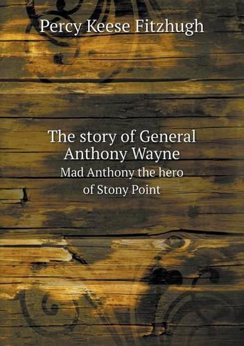 The story of General Anthony Wayne Mad Anthony the hero of Stony Point