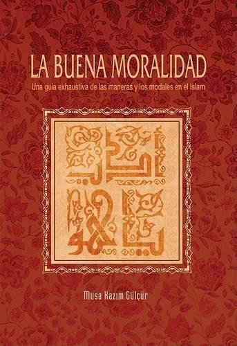 La Buena Moralidad: Una Guia Exhaustiva de Las Maneras y Los Modales En El Islam