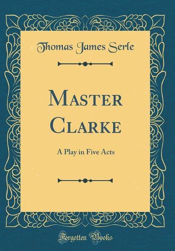 Master Clarke: A Play in Five Acts (Classic Reprint)