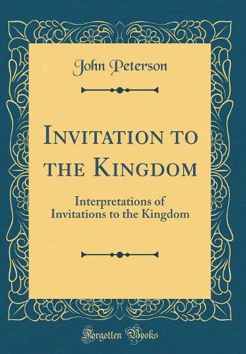 Invitation to the Kingdom: Interpretations of Invitations to the Kingdom (Classic Reprint)