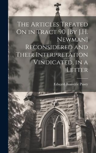 The Articles Treated On in Tract 90 [By J.H. Newman] Reconsidered and Their Interpretation Vindicated, in a Letter