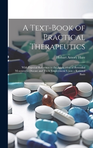 A Text-Book of Practical Therapeutics: With Especial Reference to the Application of Remedial Measures to Disease and Their Employment Upon a Rational Basis