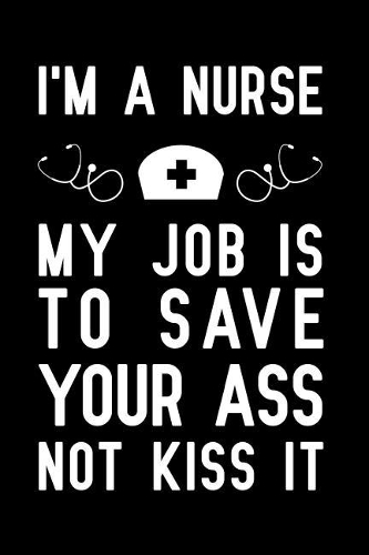 I'm a Nurse my job is to save your ass not kiss it