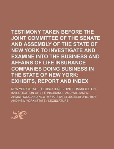 Testimony Taken Before the Joint Committee of the Senate and Assembly of the State of New York to Investigate and Examine Into the Business and Affairs of Life Insurance Companies Doing Business in the State of New York: (English)