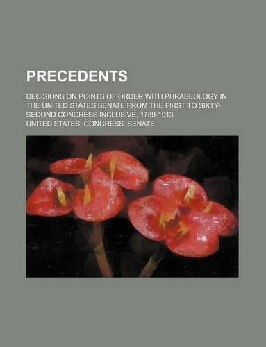 Precedents; Decisions on Points of Order with Phraseology in the United States Senate from the First to Sixty-Second Congress Inclusive, 1789-1913