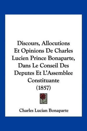 Discours, Allocutions Et Opinions De Charles Lucien Prince Bonaparte, Dans Le Conseil Des Deputes Et L'Assemblee Constituante (1857)