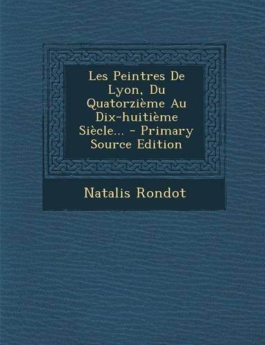 Les Peintres De Lyon, Du Quatorzième Au Dix-huitième Siècle... - Primary Source Edition: (French)