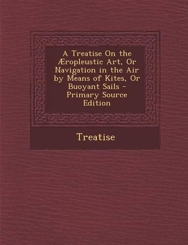 A Treatise on the Aeropleustic Art, or Navigation in the Air by Means of Kites, or Buoyant Sails - Primary Source Edition: (English)