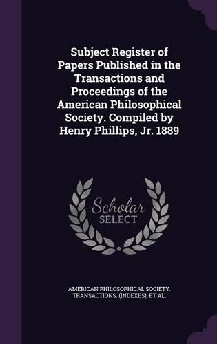 Subject Register of Papers Published in the Transactions and Proceedings of the American Philosophical Society. Compiled by Henry Phillips, Jr. 1889