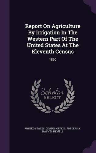 Report on Agriculture by Irrigation in the Western Part of the United States at the Eleventh Census: 1890(English)