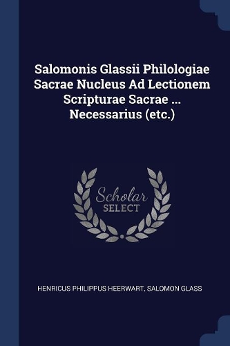 Salomonis Glassii Philologiae Sacrae Nucleus Ad Lectionem Scripturae Sacrae ... Necessarius (etc.)