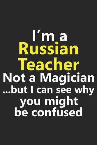 I'm a Russian Teacher Not A Magician But I Can See Why You Might Be Confused: Funny Job Career Notebook Journal Lined Wide Ruled Paper Stylish Diary Planner 6x9 Inches 120 Pages Gift