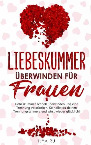 Liebeskummer Überwinden Für Frauen: Liebeskummer schnell überwinden und eine Trennung verarbeiten. So heilst du deinen Trennungsschmerz und wirst wieder glücklich! Inklusive Masterplan(6 Ex Zurück Gewinnen)