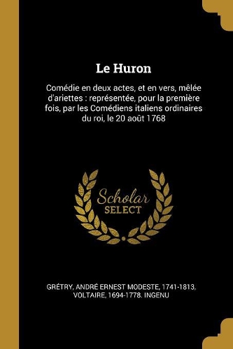 Le Huron: Comédie en deux actes, et en vers, mêlée d'ariettes: représentée, pour la première fois, par les Comédiens italiens ordinaires du roi, le 20 août 17