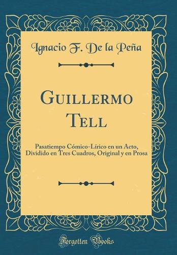 Guillermo Tell: Pasatiempo Cómico-Lírico en un Acto, Dividido en Tres Cuadros, Original y en Prosa (Classic Reprint)