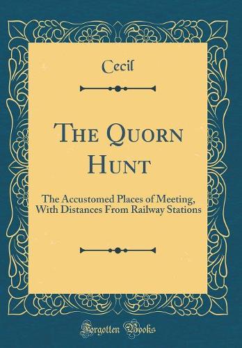 The Quorn Hunt: The Accustomed Places of Meeting, With Distances From Railway Stations (Classic Reprint)