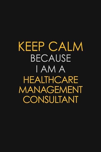 Keep Calm Because I Am A Healthcare Management Consultant