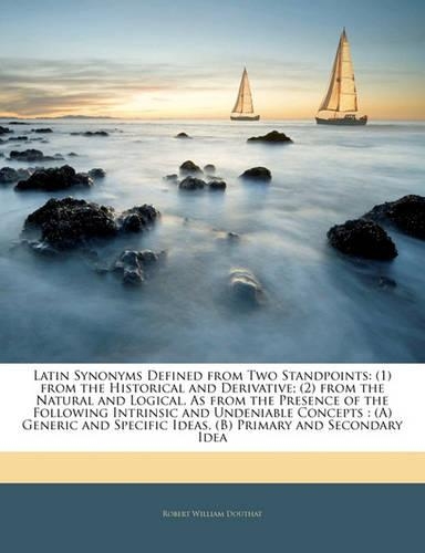 Latin Synonyms Defined from Two Standpoints: (1) from the Historical and Derivative; (2) from the Natural and Logical, as from the Presence of the Fol: (English)