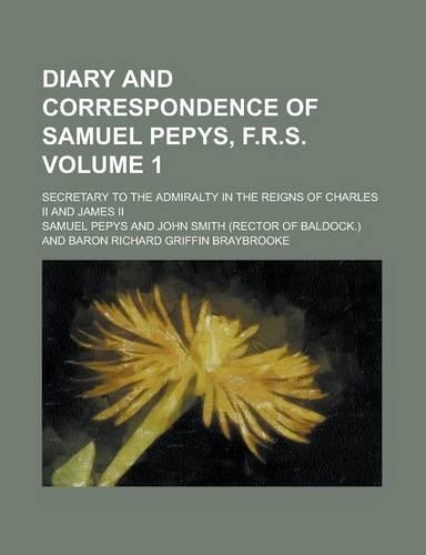 Diary and Correspondence of Samuel Pepys, F.R.S. (1); Secretary to the Admiralty in the Reigns of Charles II and James II
