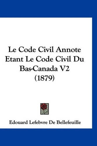 Le Code Civil Annote Etant Le Code Civil Du Bas-Canada V2 (1879)