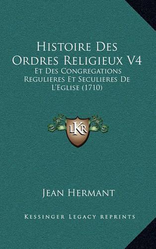Histoire Des Ordres Religieux V4: Et Des Congregations Regulieres Et Seculieres De L'Eglise (1710)