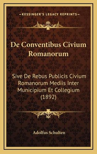 De Conventibus Civium Romanorum: Sive De Rebus Publicis Civium Romanorum Mediis Inter Municipium Et Collegium (1892)(Latin)