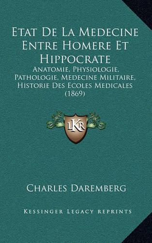 Etat De La Medecine Entre Homere Et Hippocrate: Anatomie, Physiologie, Pathologie, Medecine Militaire, Historie Des Ecoles Medicales (1869)(French)