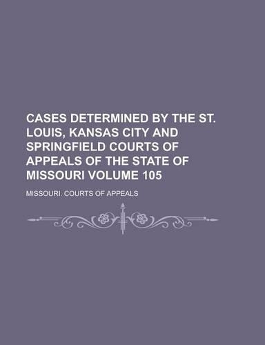 Cases Determined by the St. Louis, Kansas City and Springfield Courts of Appeals of the State of Missouri Volume 105