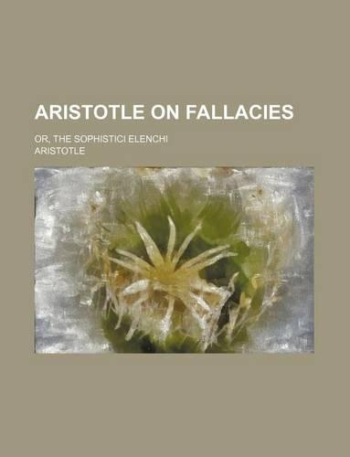 Aristotle on Fallacies; Or, the Sophistici Elenchi