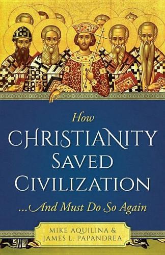 How Christianioty Saved Civilization: ...and Must Do So Again