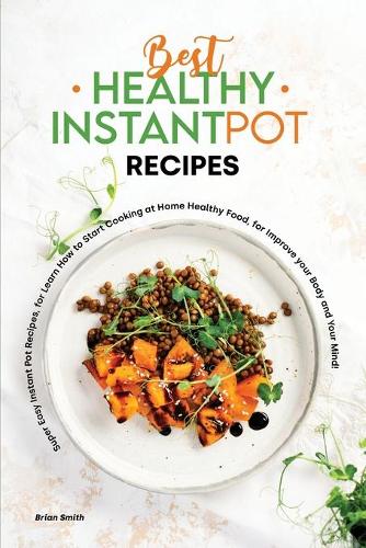 Best Healthy Instant Pot Recipes: Super Easy Instant Pot Recipes, for Learn How to Start Cooking at Home Healthy Food, for Improve your Body and Your Mind!