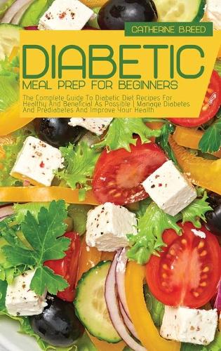 Diabetic Meal Prep For Beginners: The Complete Guide To Diabetic Diet Recipes For Healthy And Beneficial As Possible Manage Diabetes And Prediabetes And Improve Your Health