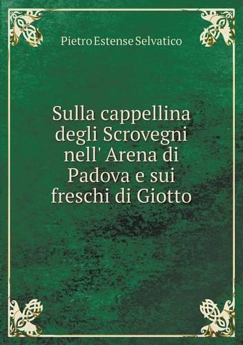 Sulla cappellina degli Scrovegni nell' Arena di Padova e sui freschi di Giotto: (Italian)