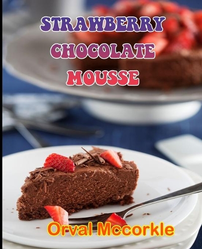 Strawberry Chocolate Mousse: 150 recipe Delicious and Easy The Ultimate Practical Guide Easy bakes Recipes From Around The World strawberry chocolate mousse cookbook