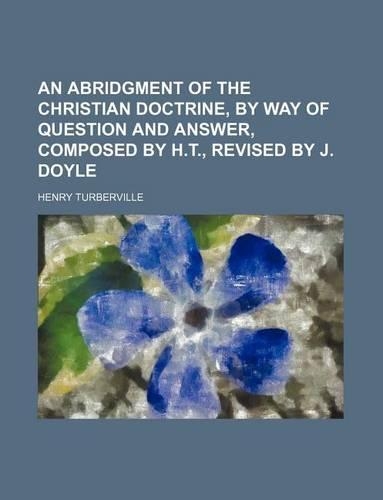 An Abridgment of the Christian Doctrine, by Way of Question and Answer, Composed by H.T., Revised by J. Doyle