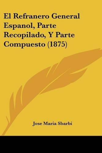 El Refranero General Espanol, Parte Recopilado, Y Parte Compuesto (1875): (Spanish)