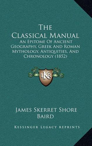 The Classical Manual: An Epitome Of Ancient Geography, Greek And Roman Mythology, Antiquities, And Chronology (1852)(English)