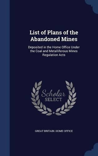 List of Plans of the Abandoned Mines: Deposited in the Home Office Under the Coal and Metalliferous Mines Regulation Acts(English)