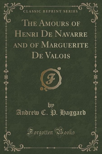 The Amours of Henri de Navarre and of Marguerite de Valois (Classic Reprint)