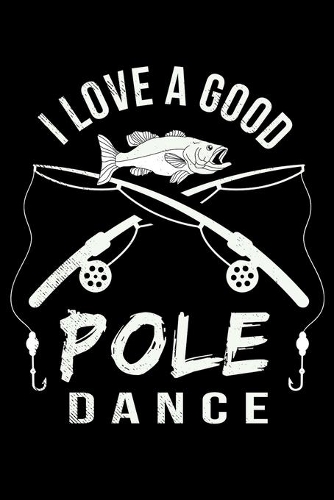 I Love A Good Pole Dance: 150 Page Fishing Log Notebook for Fishing enthusiasts, bait masters, and Ichthyologists