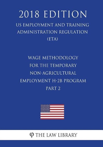 Wage Methodology for the Temporary Non-Agricultural Employment H-2B Program, Part 2 (US Employment and Training Administration Regulation) (ETA) (2018 Edition)