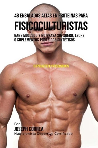 48 Ensaladas Altas En Proteinas Para Fisicoculturistas: Gane Musculo y No Grasa Sin Suero, Leche O Suplementos Proteicos Sinteticos