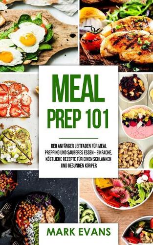 Meal Prep: 101 - Der Anfänger Leitfaden Für Meal Prepping Und Sauberes Essen - Einfache, Köstliche Rezepte Für Einen Schlanken Und Gesunden Körper (Meal Prep D