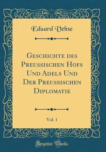 Geschichte des Preussischen Hofs Und Adels Und Der Preussischen Diplomatie, Vol. 1 (Classic Reprint)