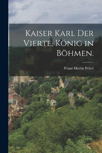 Kaiser Karl der Vierte, König in Böhmen.