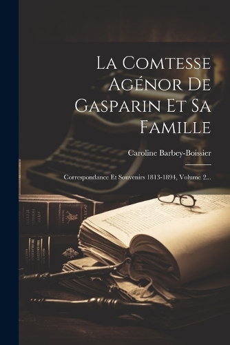 La Comtesse Agénor De Gasparin Et Sa Famille: Correspondance Et Souvenirs 1813-1894, Volume 2...