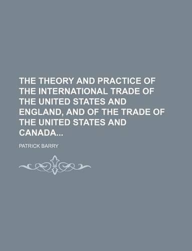 The Theory and Practice of the International Trade of the United States and England, and of the Trade of the United States and Canada