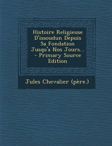 Histoire Religieuse D'issoudun Depuis Sa Fondation Jusqu'a Nos Jours...