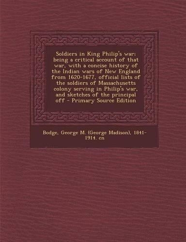 Soldiers in King Philip's War; Being a Critical Account of That War, with a Concise History of the Indian Wars of New England from 1620-1677, Official Lists of the Soldiers of Massachusetts Colony Serving in Philip's War, and Sketches of the Princi
